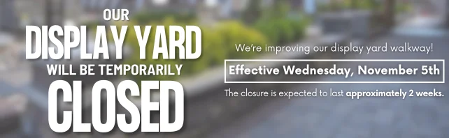 Our Display Yard will be temporarily CLOSED effective Monday, November 3rd. The closure is expected to last approximately one week.  